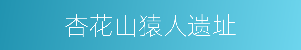 杏花山猿人遗址的同义词