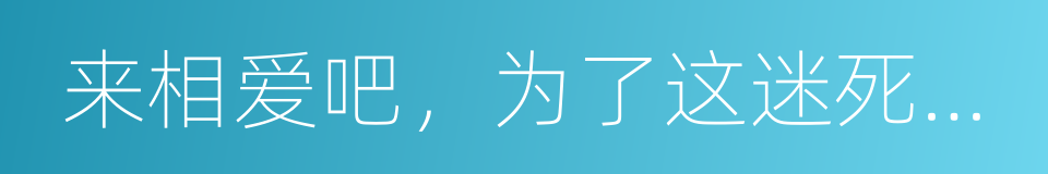 来相爱吧，为了这迷死人的爱情的同义词