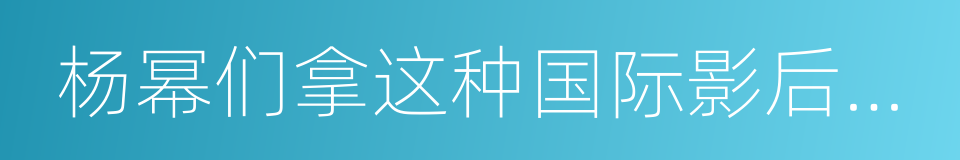 杨幂们拿这种国际影后丢谁的脸的同义词