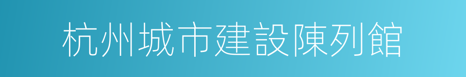 杭州城市建設陳列館的同義詞