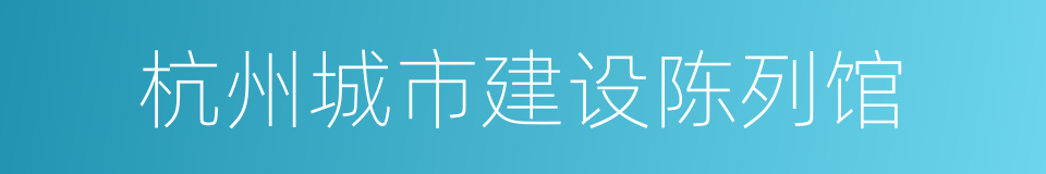 杭州城市建设陈列馆的同义词