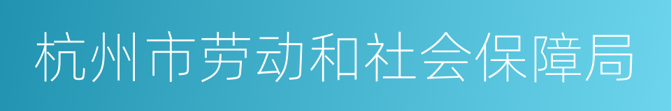 杭州市劳动和社会保障局的同义词