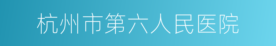 杭州市第六人民医院的同义词