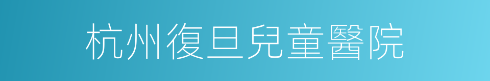 杭州復旦兒童醫院的同義詞