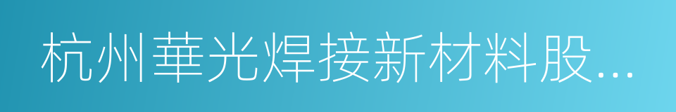 杭州華光焊接新材料股份有限公司的意思