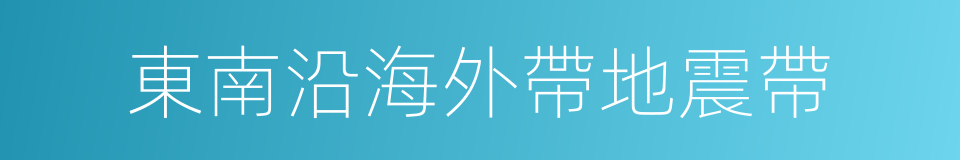 東南沿海外帶地震帶的同義詞