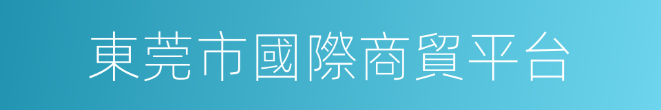 東莞市國際商貿平台的同義詞