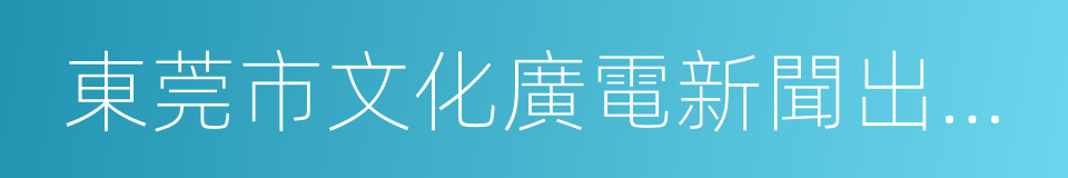 東莞市文化廣電新聞出版局的同義詞