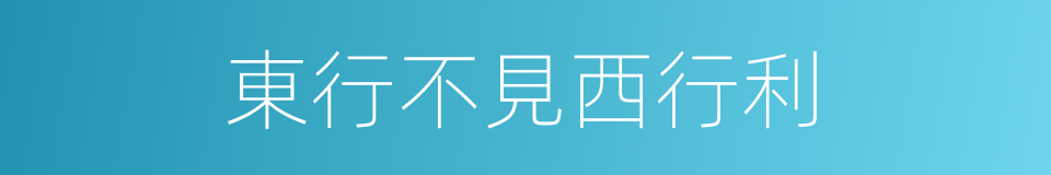 東行不見西行利的意思