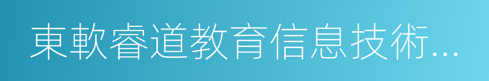 東軟睿道教育信息技術有限公司的同義詞