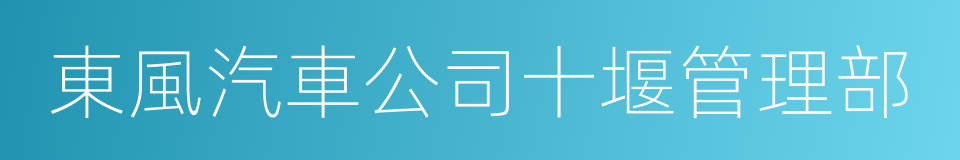 東風汽車公司十堰管理部的同義詞