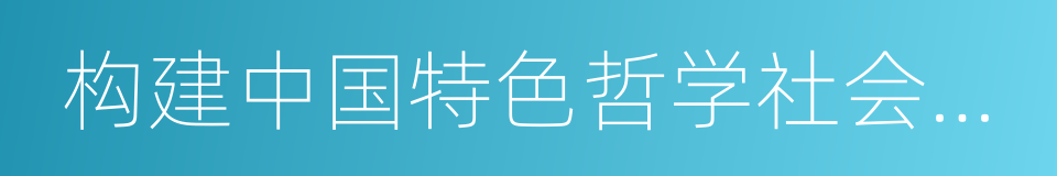 构建中国特色哲学社会科学的同义词