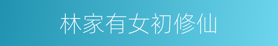 林家有女初修仙的同义词