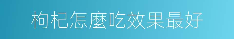 枸杞怎麼吃效果最好的同義詞