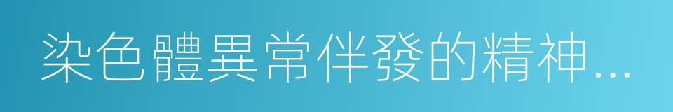 染色體異常伴發的精神障礙的同義詞
