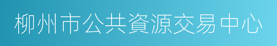 柳州市公共資源交易中心的同義詞