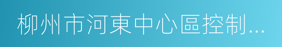 柳州市河東中心區控制性詳細規劃的同義詞