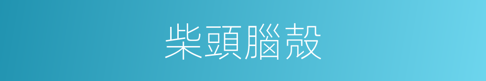 柴頭腦殻的意思