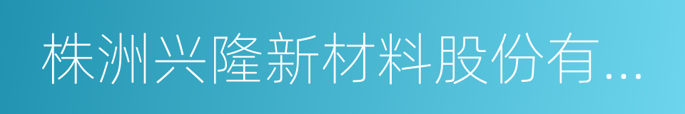 株洲兴隆新材料股份有限公司的同义词