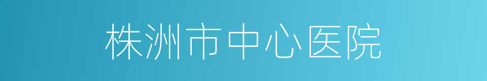 株洲市中心医院的同义词
