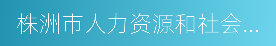 株洲市人力资源和社会保障网的同义词