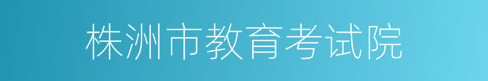 株洲市教育考试院的同义词