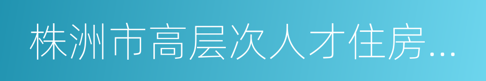 株洲市高层次人才住房公积金优惠政策办法的同义词