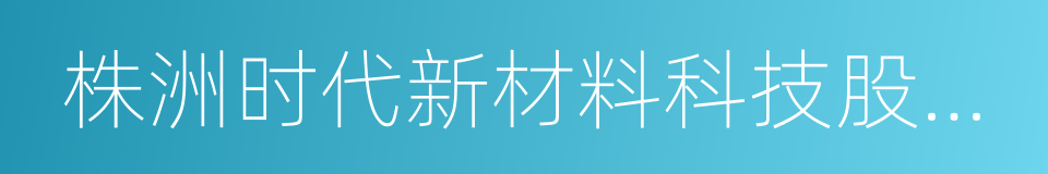 株洲时代新材料科技股份有限公司的同义词