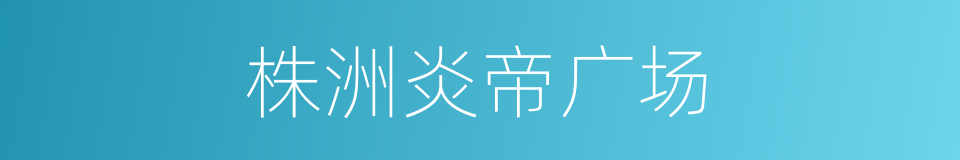 株洲炎帝广场的同义词