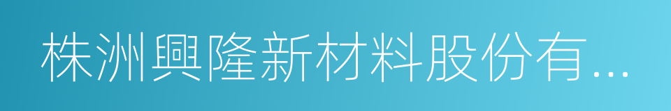 株洲興隆新材料股份有限公司的同義詞