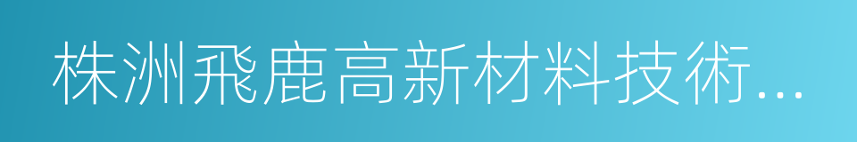 株洲飛鹿高新材料技術股份有限公司的同義詞