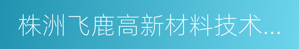 株洲飞鹿高新材料技术股份有限公司的同义词