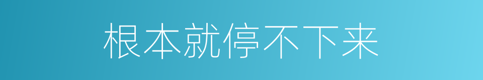 根本就停不下来的同义词