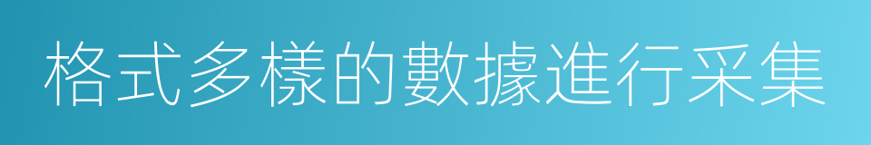 格式多樣的數據進行采集的同義詞