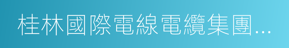 桂林國際電線電纜集團有限責任公司的同義詞