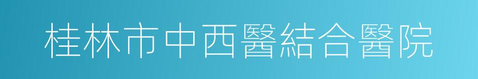 桂林市中西醫結合醫院的同義詞