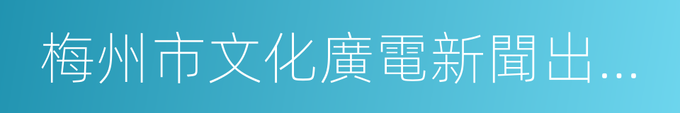 梅州市文化廣電新聞出版局的同義詞