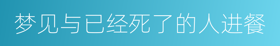 梦见与已经死了的人进餐的同义词