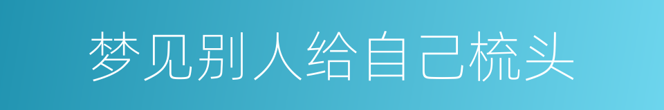 梦见别人给自己梳头的同义词