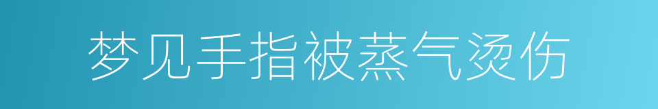 梦见手指被蒸气烫伤的同义词