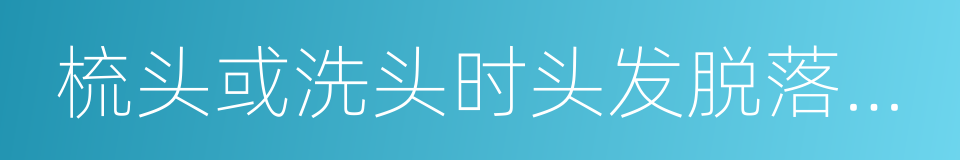 梳头或洗头时头发脱落增加的同义词