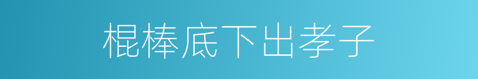 棍棒底下出孝子的意思