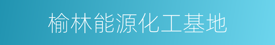 榆林能源化工基地的同义词
