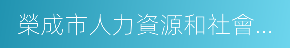 榮成市人力資源和社會保障局的同義詞