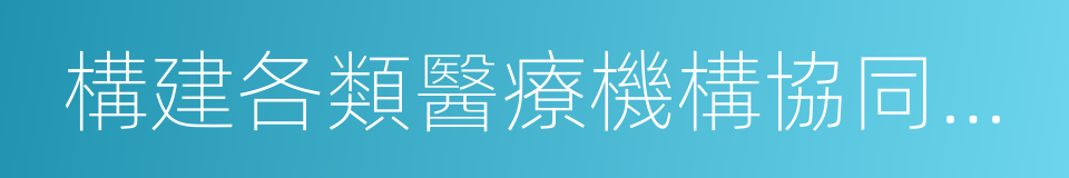 構建各類醫療機構協同發展的服務體系的同義詞