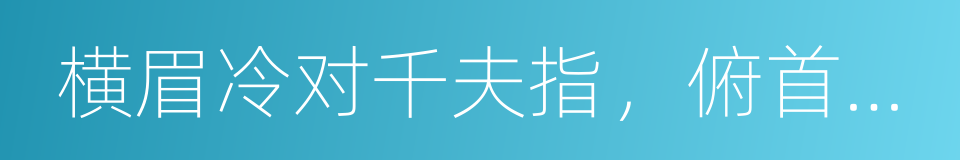 横眉冷对千夫指，俯首甘为孺子牛的同义词