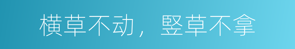 横草不动，竪草不拿的意思