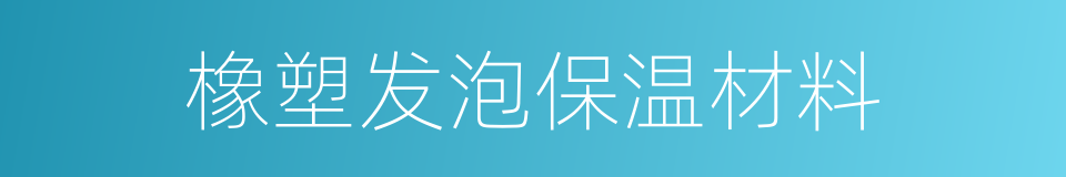 橡塑发泡保温材料的同义词