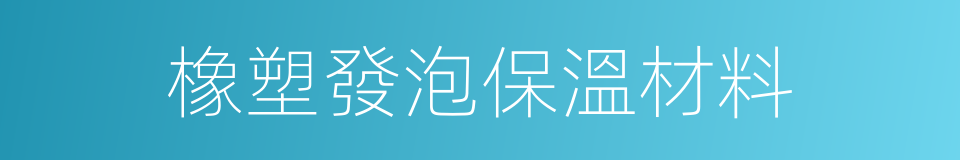 橡塑發泡保溫材料的同義詞
