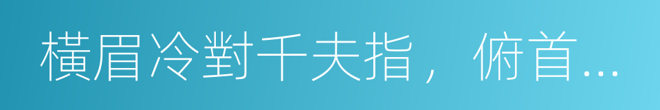 橫眉冷對千夫指，俯首甘為孺子牛的同義詞